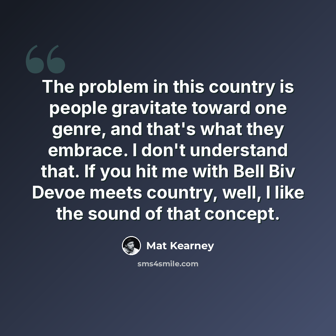 “The problem in this country is people gravitate toward one genre, and that's what they embrace. I don't understand that. If you hit me with Bell Biv Devoe meets country, well, I like the sound of that concept.” quote by Mat Kearney