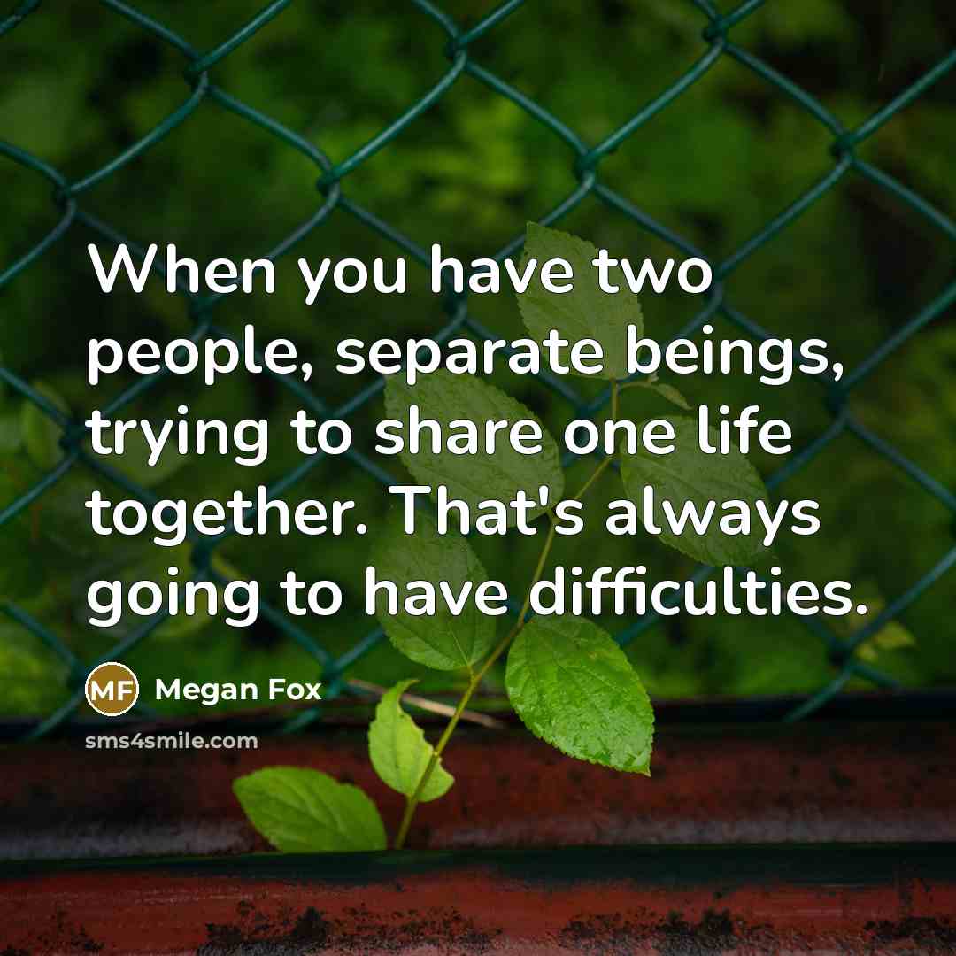 “When you have two people, separate beings, trying to share one life together. That's always going to have difficulties.” quote by Megan Fox