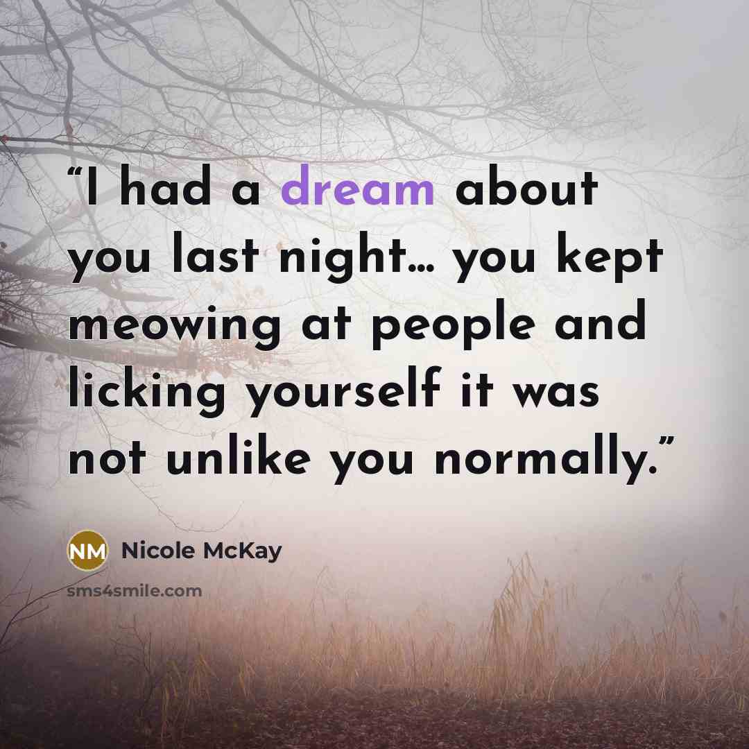 “I had a dream about you last night... you kept meowing at people and licking yourself it was not unlike you normally.” quote by Nicole McKay
