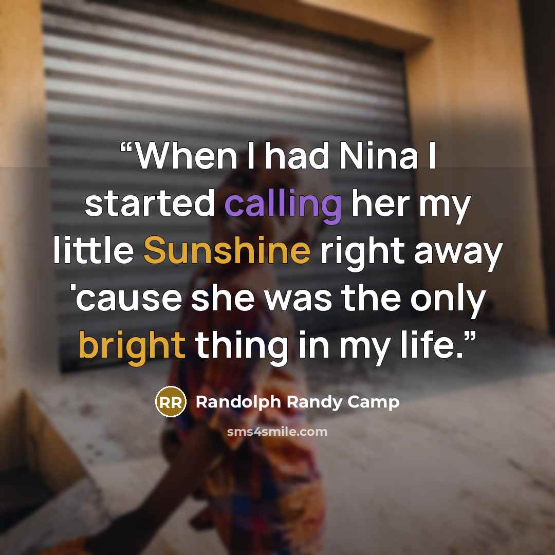 “When I had Nina I started calling her my little Sunshine right away 'cause she was the only bright thing in my life.” quote by Randolph Randy Camp