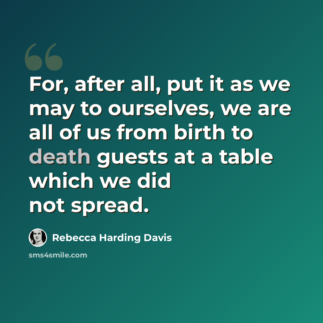 “For, after all, put it as we may to ourselves, we are all of us from birth to death guests at a table which we did not spread.” quote by Rebecca Harding Davis