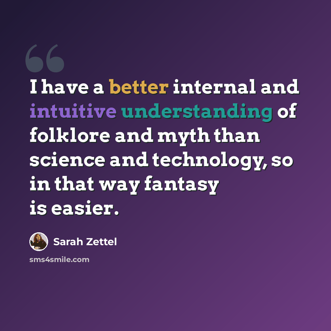 “I have a better internal and intuitive understanding of folklore and myth than science and technology, so in that way fantasy is easier.” quote by Sarah Zettel