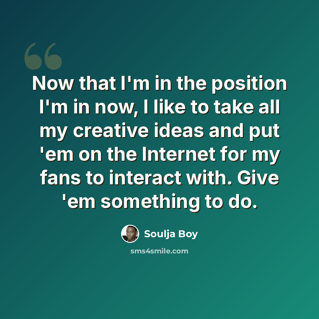 “Now that I'm in the position I'm in now, I like to take all my creative ideas and put 'em on the Internet for my fans to interact with. Give 'em something to do.” quote by Soulja Boy