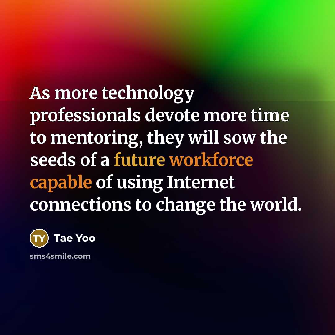 “As more technology professionals devote more time to mentoring, they will sow the seeds of a future workforce capable of using Internet connections to change the world.” quote by Tae Yoo
