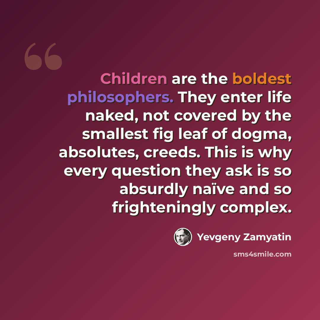 “Children are the boldest philosophers. They enter life naked, not covered by the smallest fig leaf of dogma, absolutes, creeds. This is why every question they ask is so absurdly naïve and so frighteningly complex.” quote by Yevgeny Zamyatin