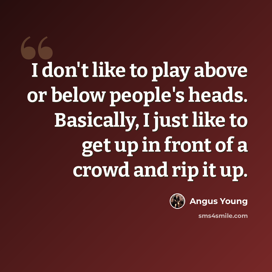 “I don't like to play above or below people's heads. Basically, I just like to get up in front of a crowd and rip it up.” quote by Angus Young