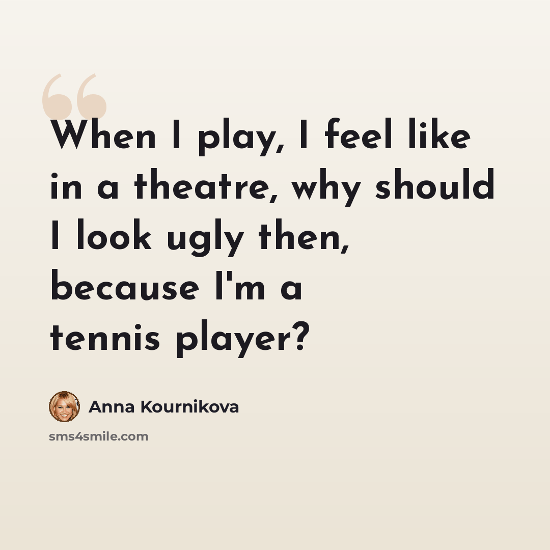 “When I play, I feel like in a theatre, why should I look ugly then, because I'm a tennis player?” quote by Anna Kournikova