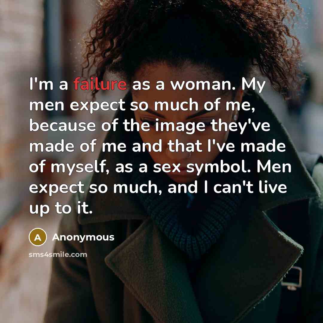 “I'm a failure as a woman. My men expect so much of me, because of the image they've made of me and that I've made of myself, as a sex symbol. Men expect so much, and I can't live up to it.” quote by Anonymous
