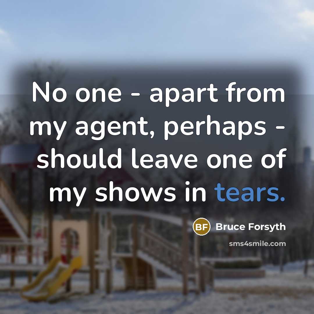 “No one - apart from my agent, perhaps - should leave one of my shows in tears.” quote by Bruce Forsyth