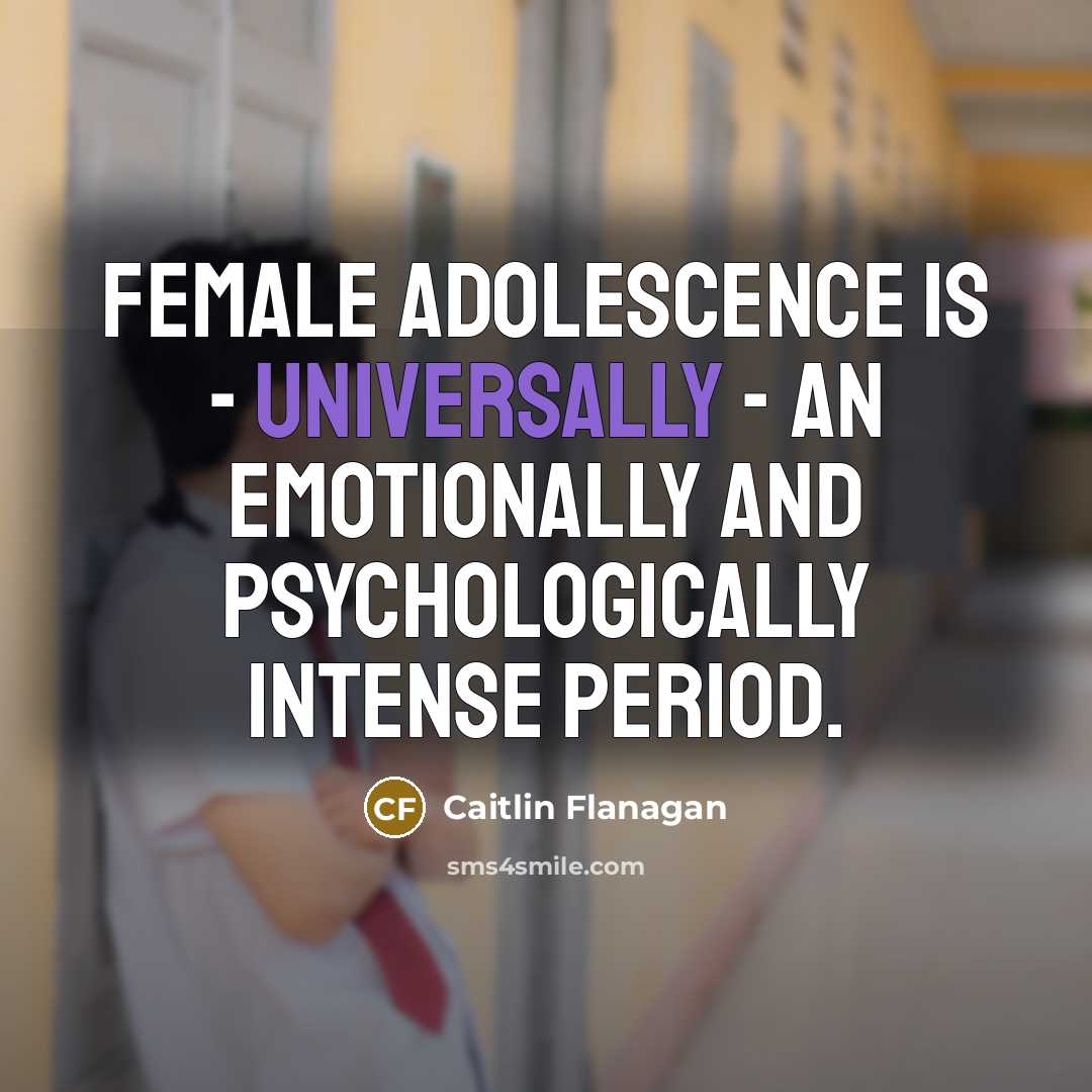 “Female adolescence is - universally - an emotionally and psychologically intense period.” quote by Caitlin Flanagan