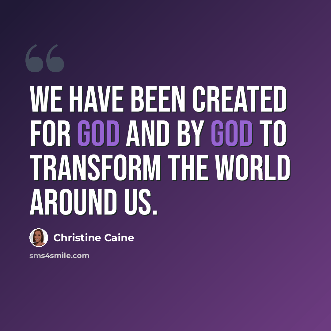“We have been created for God and by God to transform the world around us.” quote by Christine Caine