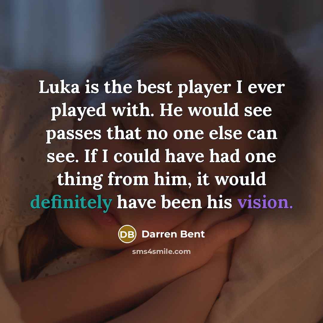 “Luka is the best player I ever played with. He would see passes that no one else can see. If I could have had one thing from him, it would definitely have been his vision.” quote by Darren Bent
