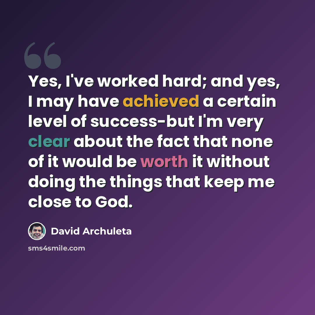 “Yes, I've worked hard; and yes, I may have achieved a certain level of success-but I'm very clear about the fact that none of it would be worth it without doing the things that keep me close to God.” quote by David Archuleta