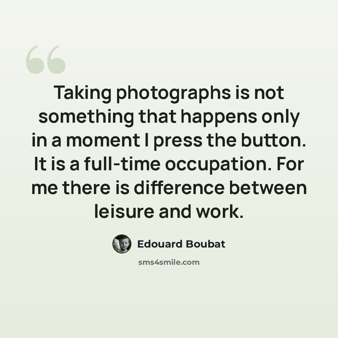 “Taking photographs is not something that happens only in a moment I press the button. It is a full-time occupation. For me there is difference between leisure and work.” quote by Edouard Boubat