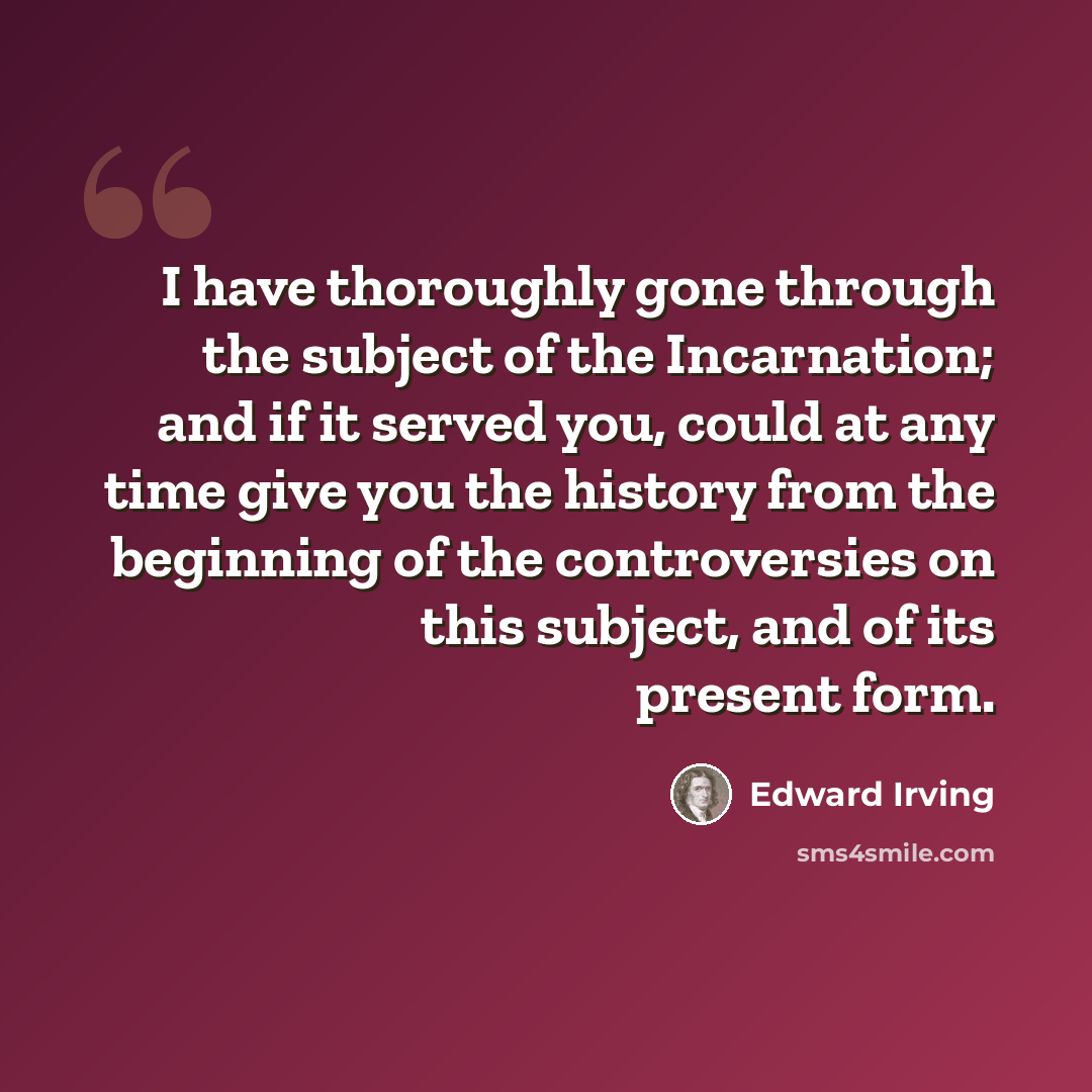 “I have thoroughly gone through the subject of the Incarnation; and if it served you, could at any time give you the history from the beginning of the controversies on this subject, and of its present form.” quote by Edward Irving