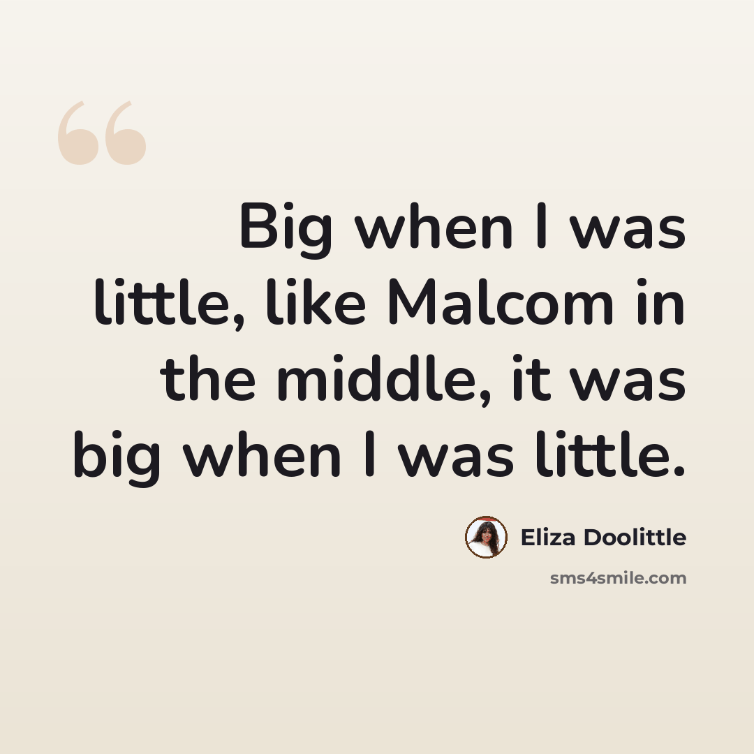 “Big when I was little, like Malcom in the middle, it was big when I was little.” quote by Eliza Doolittle