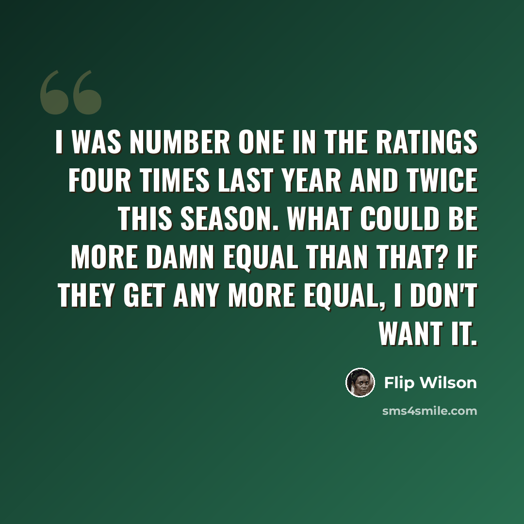 “I was number one in the ratings four times last year and twice this season. What could be more damn equal than that? If they get any more equal, I don't want it.” quote by Flip Wilson