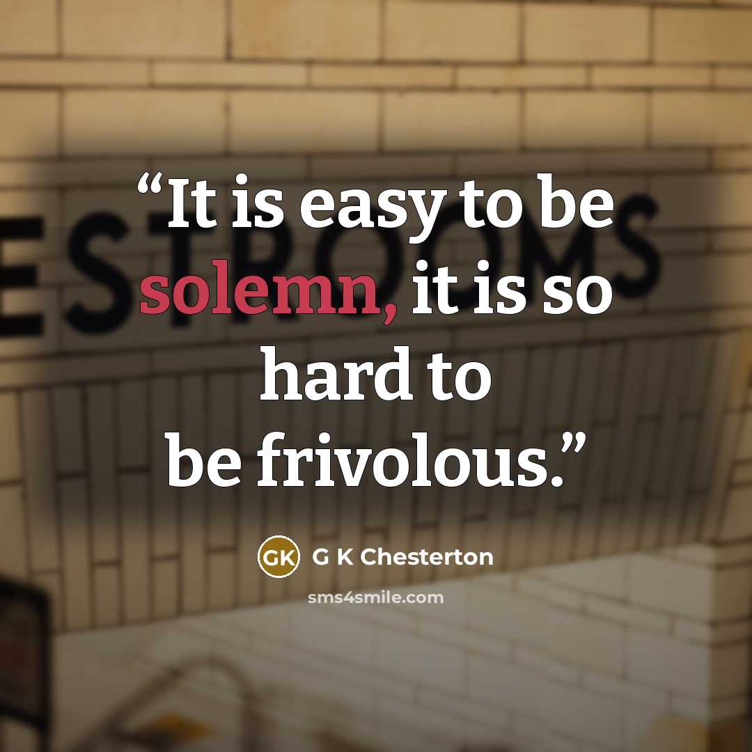 “It is easy to be solemn, it is so hard to be frivolous.” quote by G K Chesterton