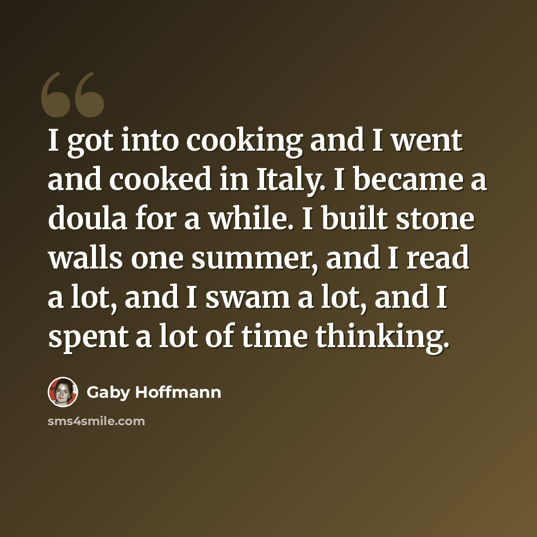 “I got into cooking and I went and cooked in Italy. I became a doula for a while. I built stone walls one summer, and I read a lot, and I swam a lot, and I spent a lot of time thinking.” quote by Gaby Hoffmann