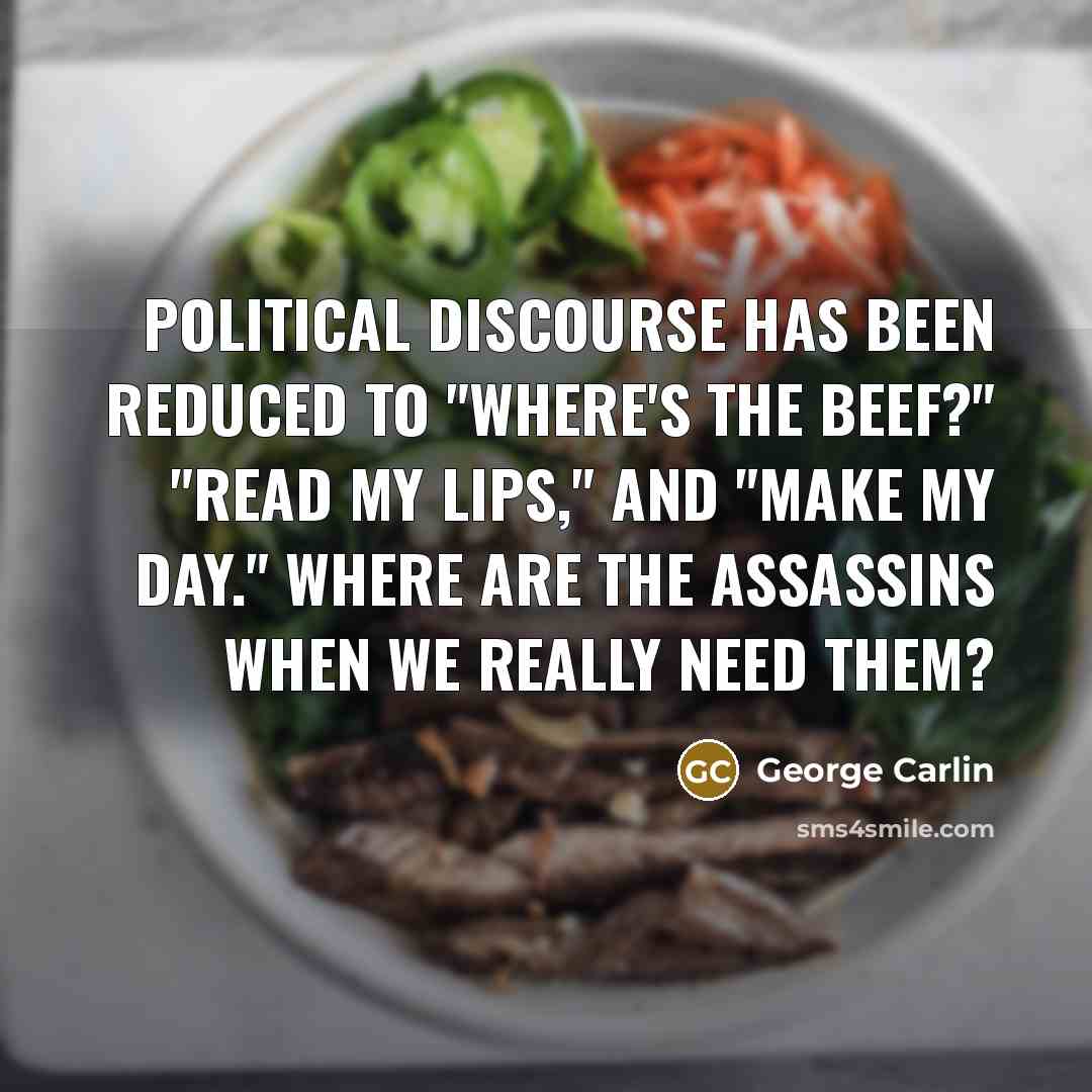“Political discourse has been reduced to "Where's the beef?" "Read my lips," and "Make my day." Where are the assassins when we really need them?” quote by George Carlin