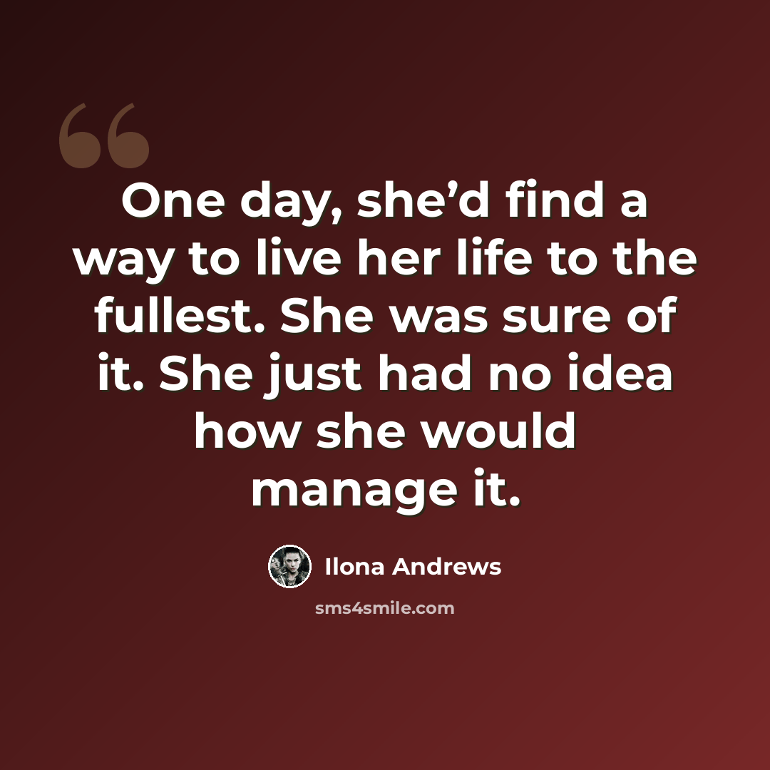 “One day, she’d find a way to live her life to the fullest. She was sure of it. She just had no idea how she would manage it.” quote by Ilona Andrews
