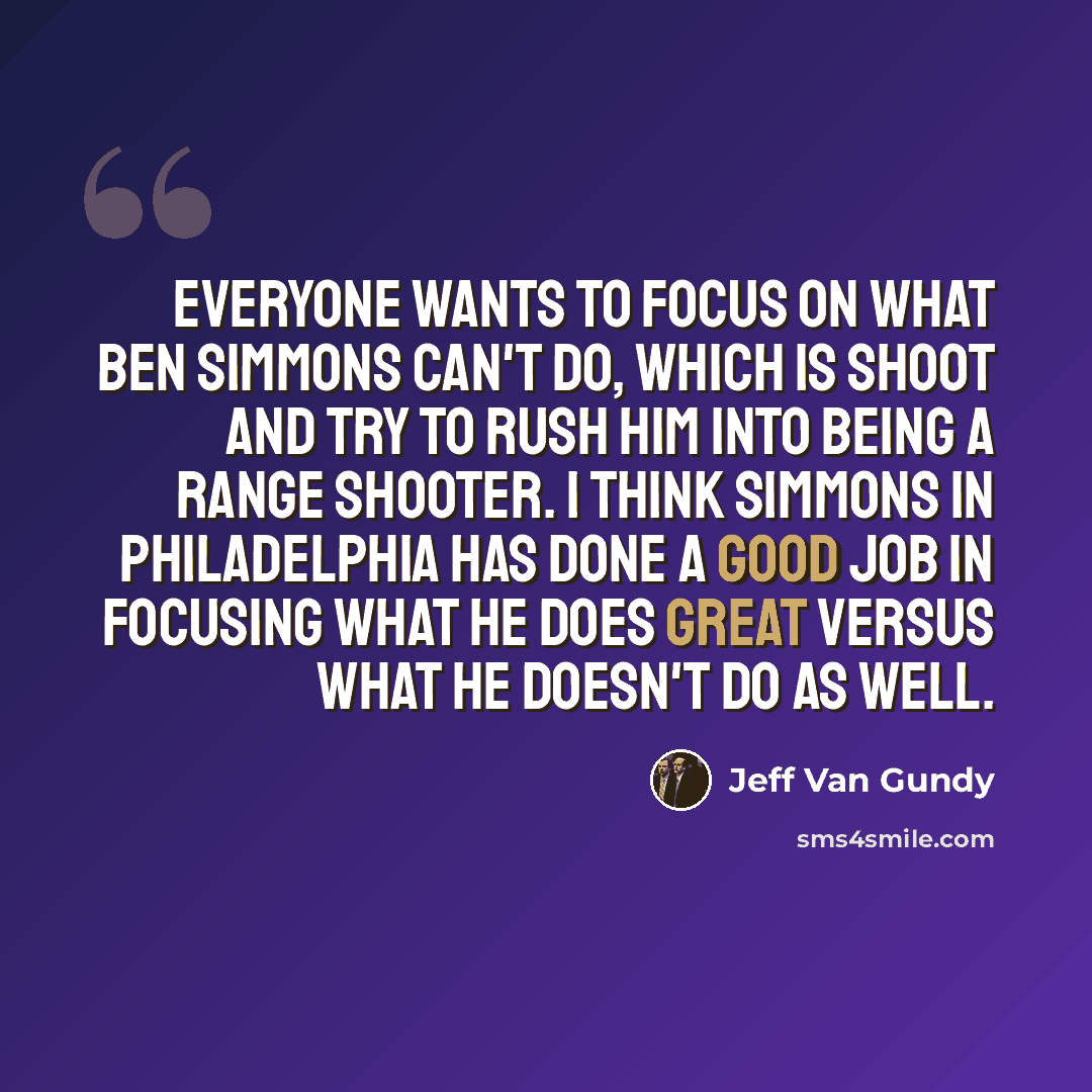 “Everyone wants to focus on what Ben Simmons can't do, which is shoot and try to rush him into being a range shooter. I think Simmons in Philadelphia has done a good job in focusing what he does great versus what he doesn't do as well.” quote by Jeff Van Gundy