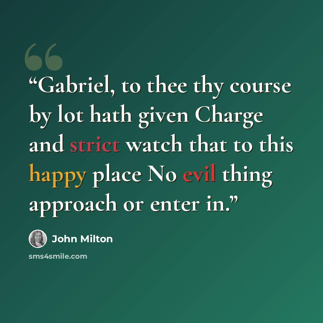 “Gabriel, to thee thy course by lot hath given Charge and strict watch that to this happy place No evil thing approach or enter in.” quote by John Milton