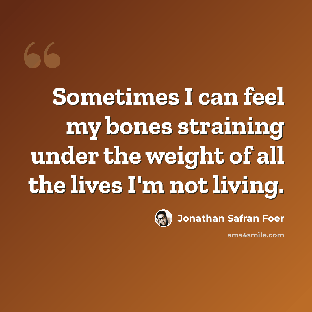 “Sometimes I can feel my bones straining under the weight of all the lives I'm not living.” quote by Jonathan Safran Foer