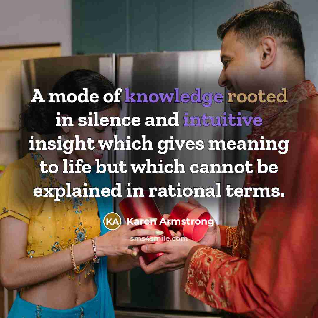 “A mode of knowledge rooted in silence and intuitive insight which gives meaning to life but which cannot be explained in rational terms.” quote by Karen Armstrong