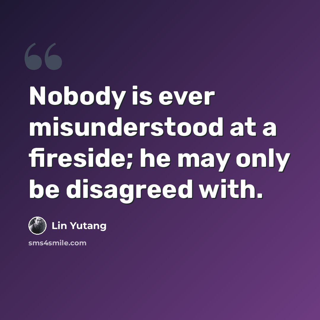 “Nobody is ever misunderstood at a fireside; he may only be disagreed with.” quote by Lin Yutang