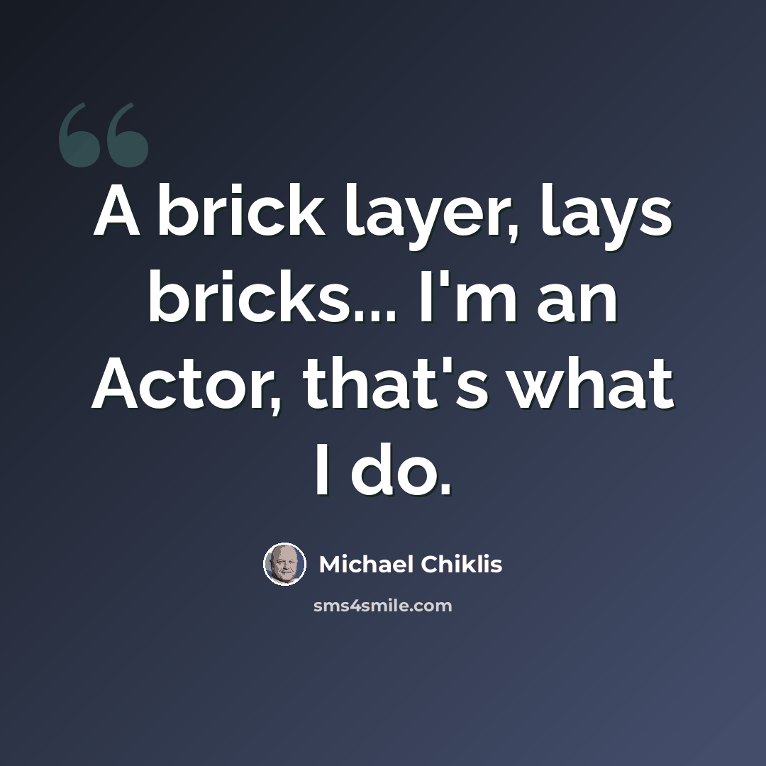 “A brick layer, lays bricks... I'm an Actor, that's what I do.” quote by Michael Chiklis
