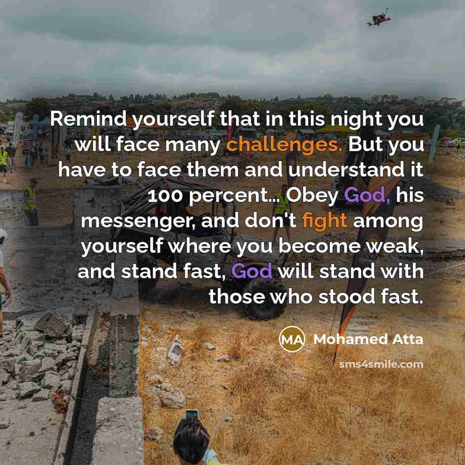 “Remind yourself that in this night you will face many challenges. But you have to face them and understand it 100 percent… Obey God, his messenger, and don't fight among yourself where you become weak, and stand fast, God will stand with those who stood fast.” quote by Mohamed Atta