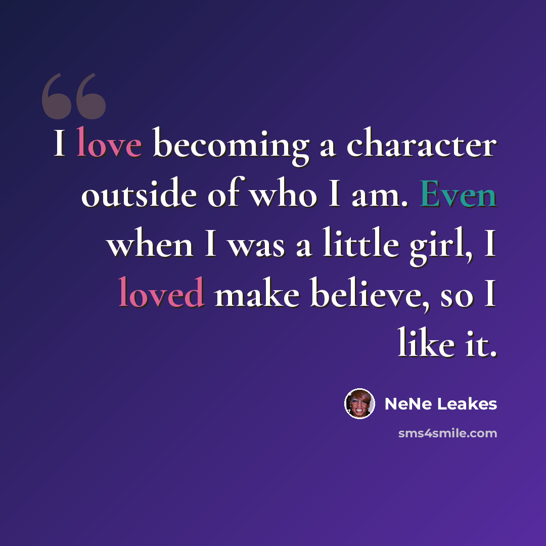 “I love becoming a character outside of who I am. Even when I was a little girl, I loved make believe, so I like it.” quote by NeNe Leakes