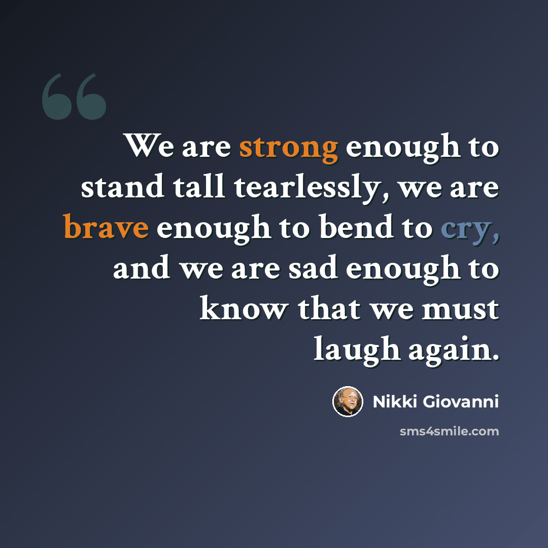 “We are strong enough to stand tall tearlessly, we are brave enough to bend to cry, and we are sad enough to know that we must laugh again.” quote by Nikki Giovanni