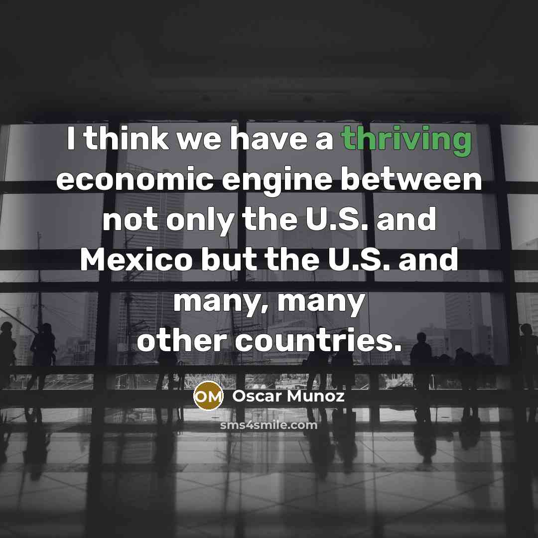 “I think we have a thriving economic engine between not only the U.S. and Mexico but the U.S. and many, many other countries.” quote by Oscar Munoz