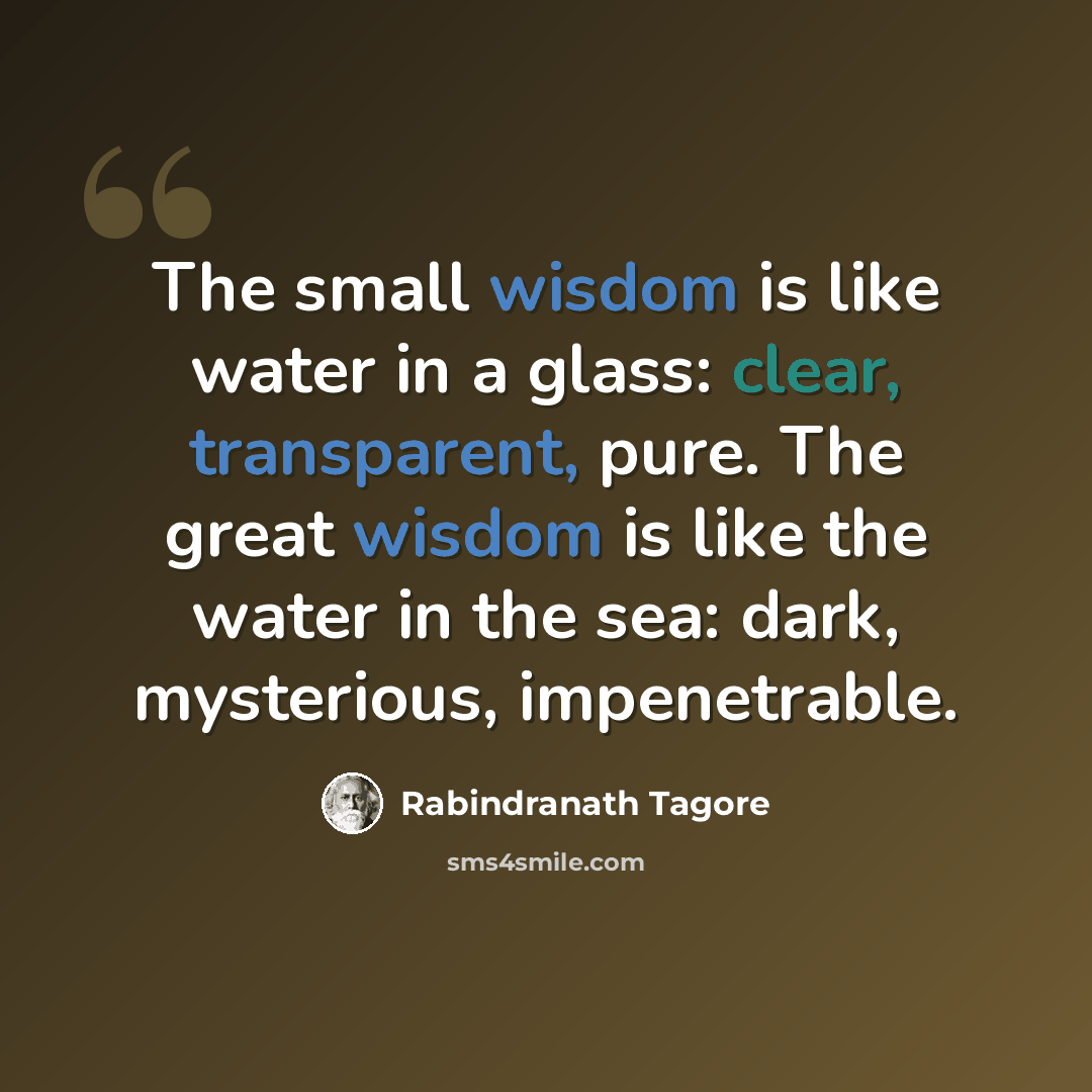 “The small wisdom is like water in a glass: clear, transparent, pure. The great wisdom is like the water in the sea: dark, mysterious, impenetrable.” quote by Rabindranath Tagore