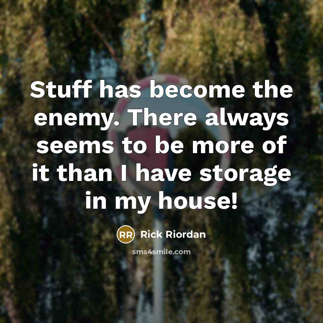 “Stuff has become the enemy. There always seems to be more of it than I have storage in my house!” quote by Rick Riordan
