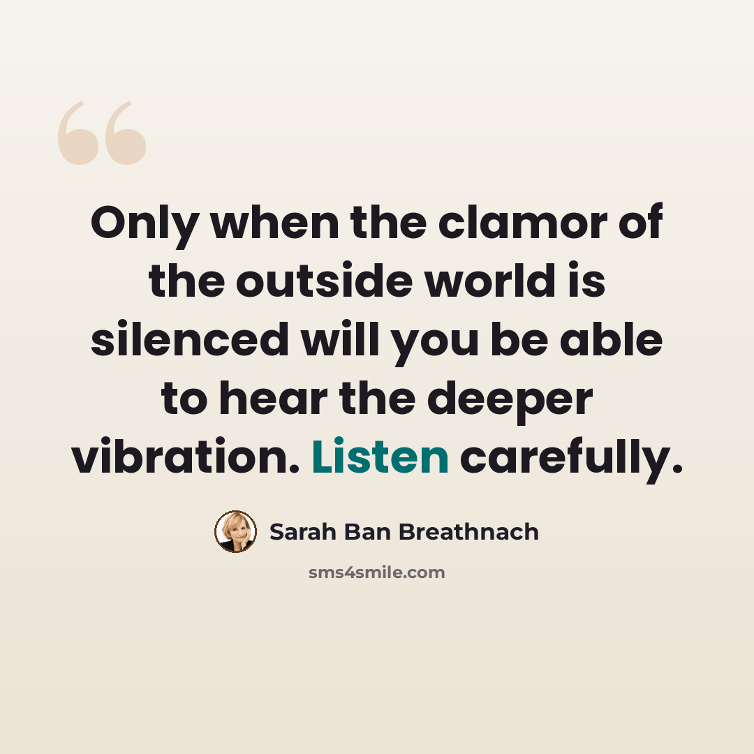 “Only when the clamor of the outside world is silenced will you be able to hear the deeper vibration. Listen carefully.” quote by Sarah Ban Breathnach