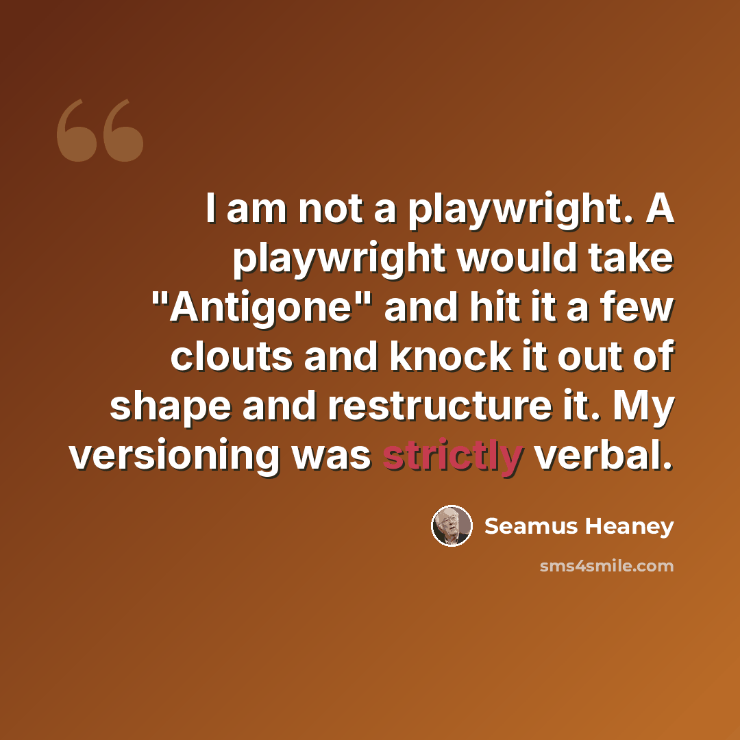 “I am not a playwright. A playwright would take "Antigone" and hit it a few clouts and knock it out of shape and restructure it. My versioning was strictly verbal.” quote by Seamus Heaney