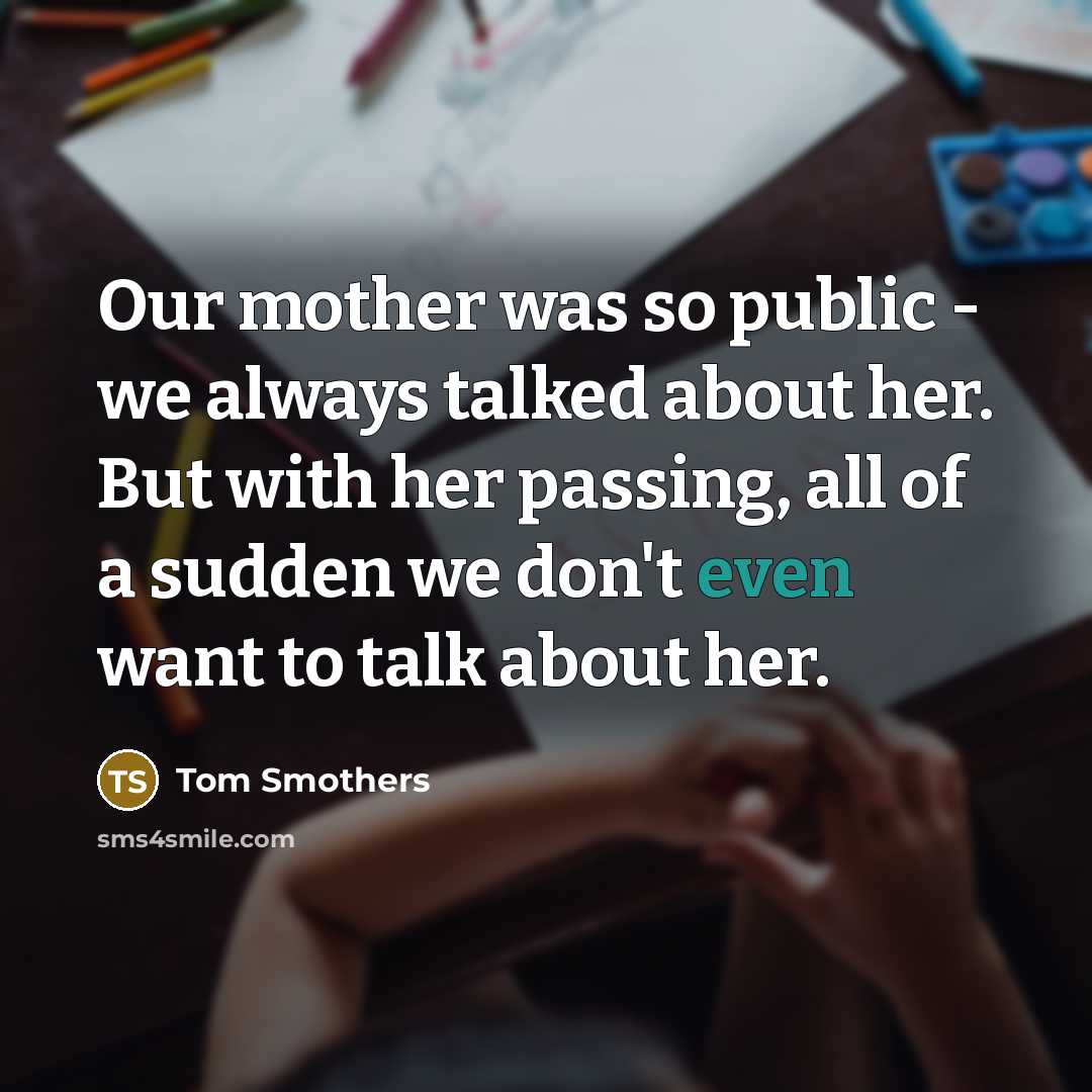 “Our mother was so public - we always talked about her. But with her passing, all of a sudden we don't even want to talk about her.” quote by Tom Smothers