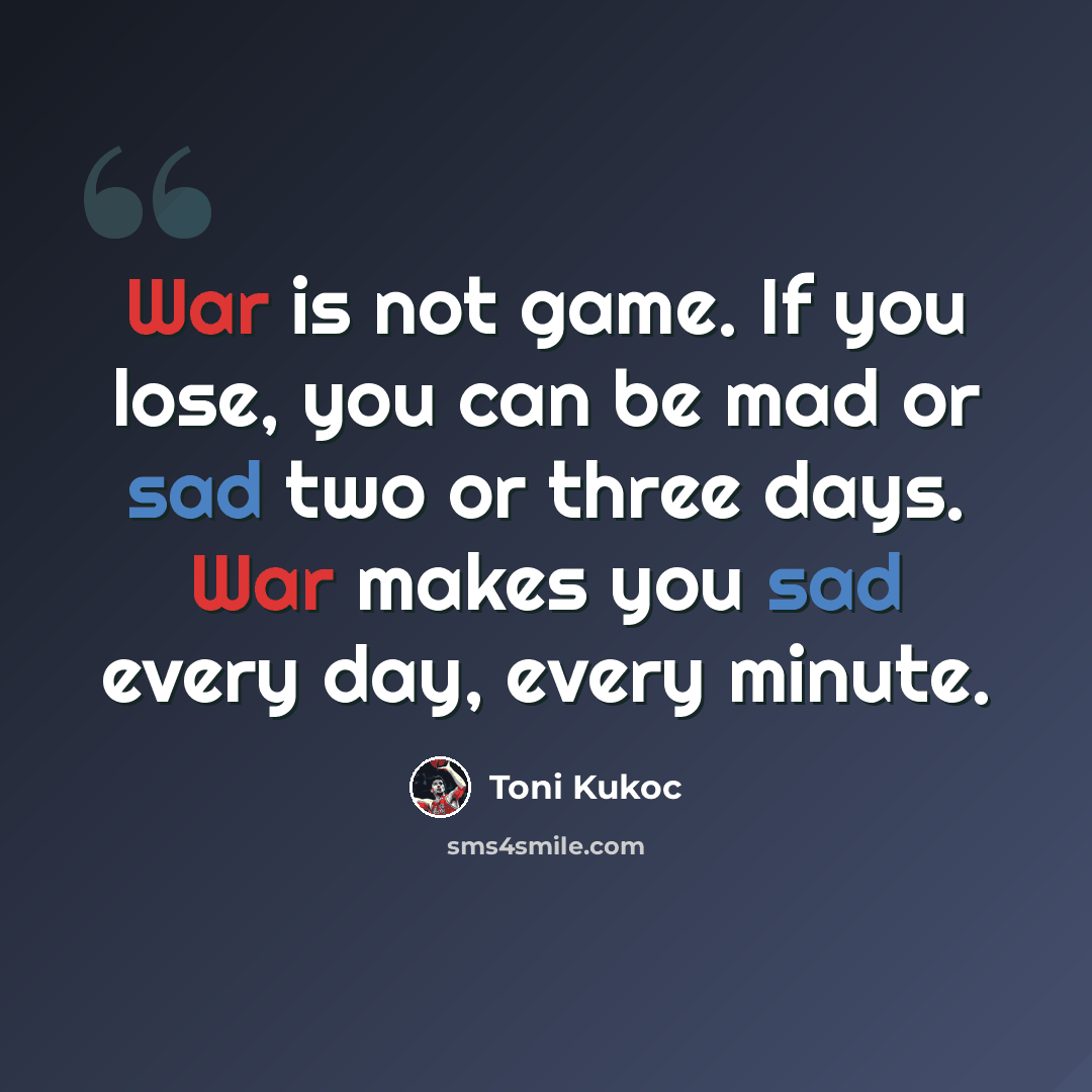 “War is not game. If you lose, you can be mad or sad two or three days. War makes you sad every day, every minute.” quote by Toni Kukoc