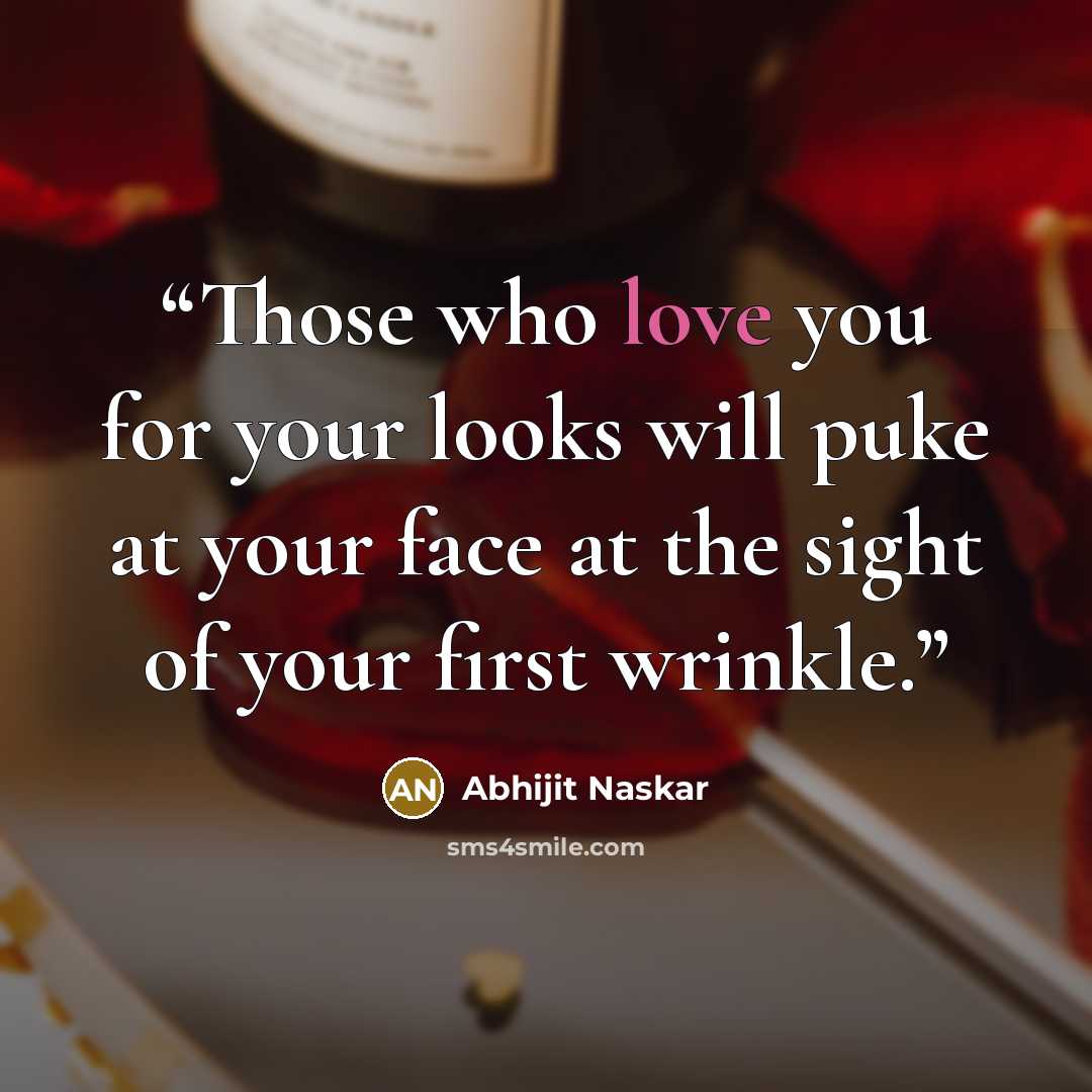 “Those who love you for your looks will puke at your face at the sight of your first wrinkle.” quote by Abhijit Naskar