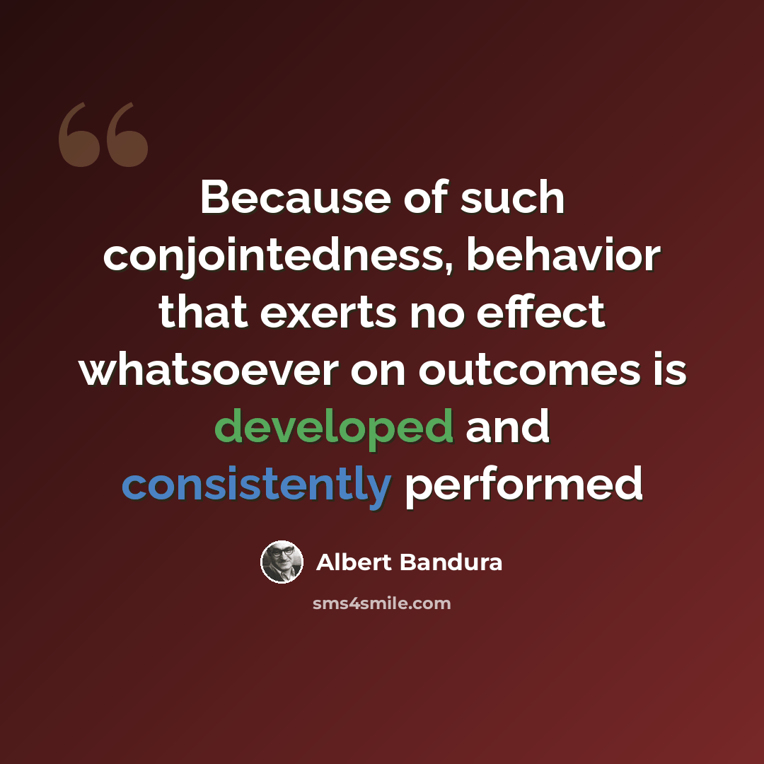 “Because of such conjointedness, behavior that exerts no effect whatsoever on outcomes is developed and consistently performed” quote by Albert Bandura