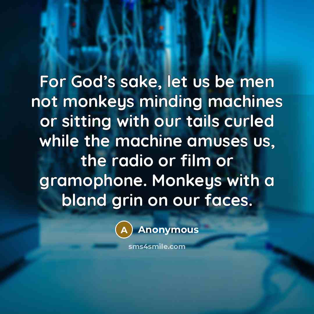 “For God’s sake, let us be men not monkeys minding machines or sitting with our tails curled while the machine amuses us, the radio or film or gramophone. Monkeys with a bland grin on our faces.” quote by Anonymous