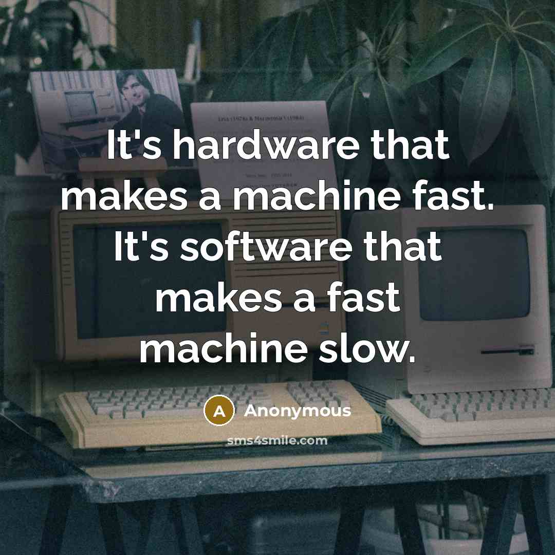 “It's hardware that makes a machine fast. It's software that makes a fast machine slow.” quote by Anonymous