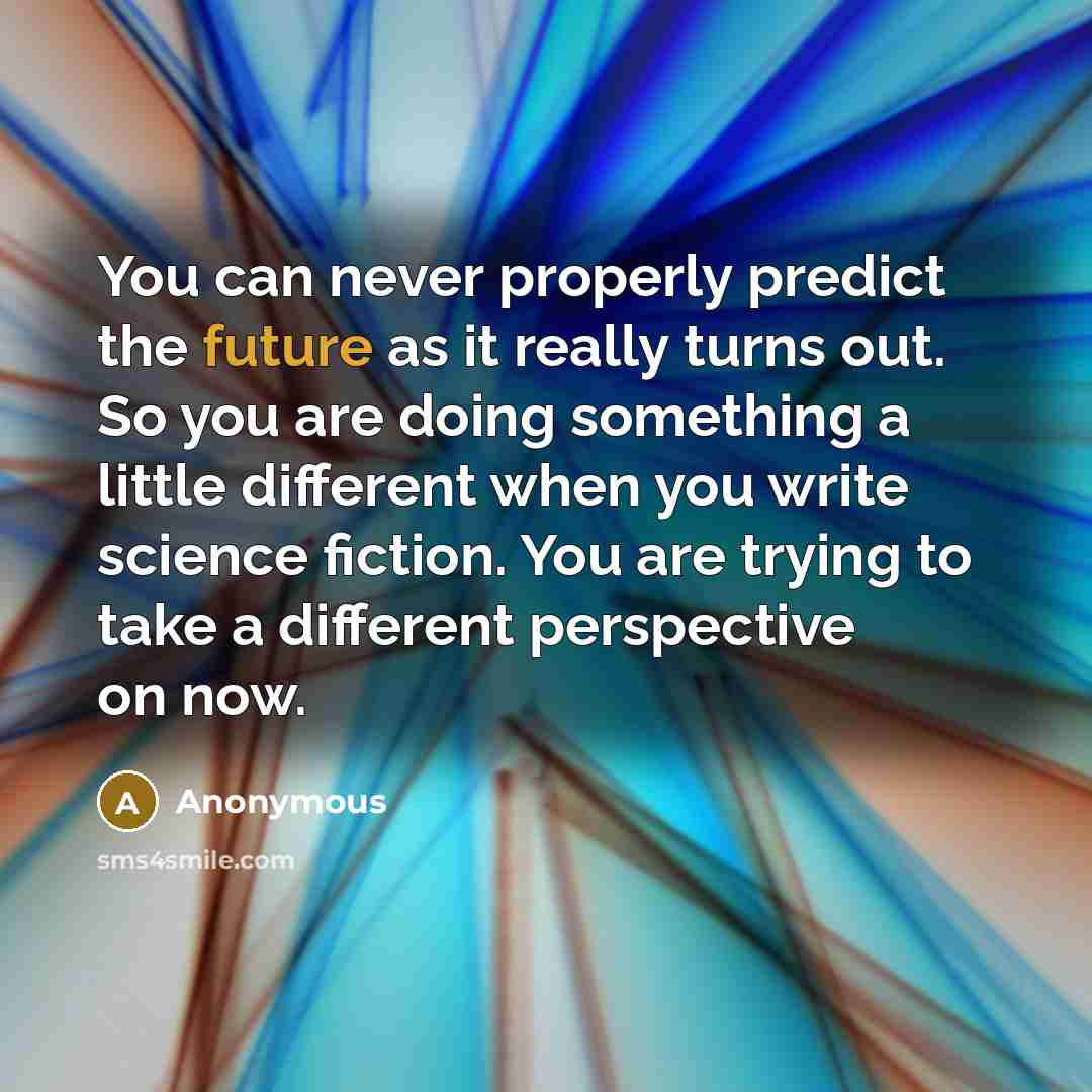 “You can never properly predict the future as it really turns out. So you are doing something a little different when you write science fiction. You are trying to take a different perspective on now.” quote by Anonymous