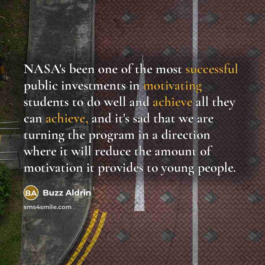 “NASA's been one of the most successful public investments in motivating students to do well and achieve all they can achieve, and it's sad that we are turning the program in a direction where it will reduce the amount of motivation it provides to young people.” quote by Buzz Aldrin