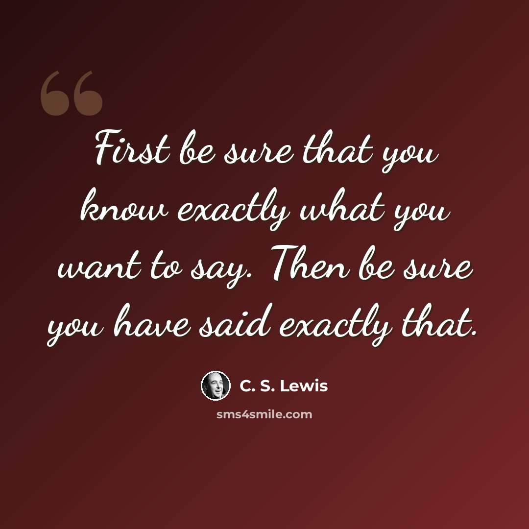 “First be sure that you know exactly what you want to say. Then be sure you have said exactly that.” quote by C. S. Lewis