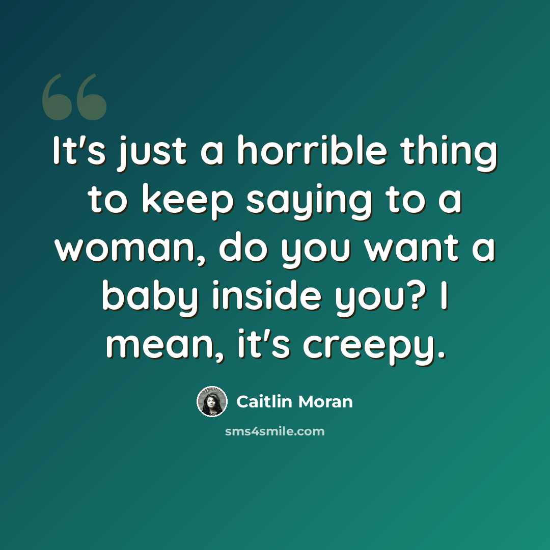 “It's just a horrible thing to keep saying to a woman, do you want a baby inside you? I mean, it's creepy.” quote by Caitlin Moran