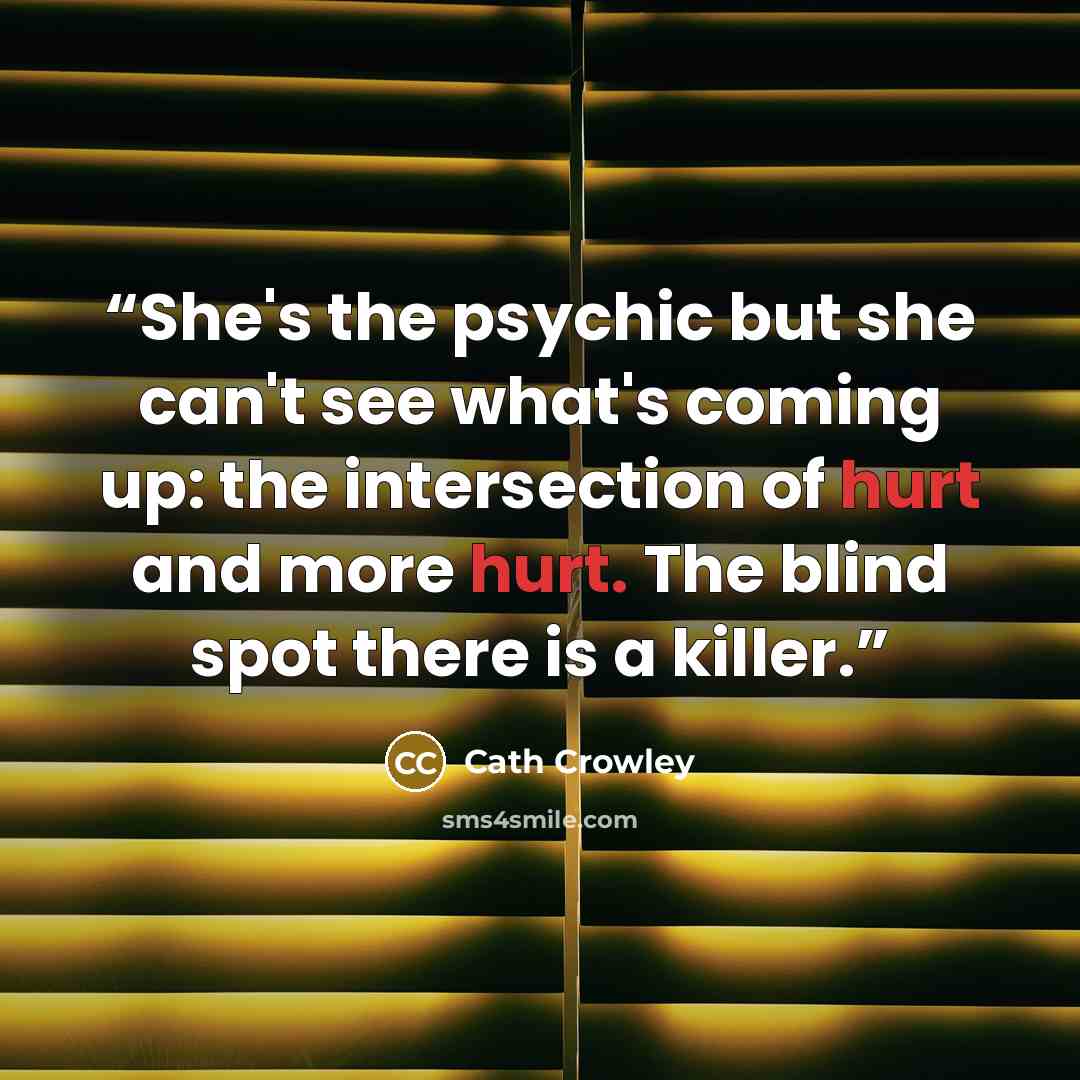 “She's the psychic but she can't see what's coming up: the intersection of hurt and more hurt. The blind spot there is a killer.” quote by Cath Crowley